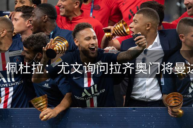 佩杜拉：尤文询问拉齐奥门将曼达斯，双方也谈到迪格雷戈里奥