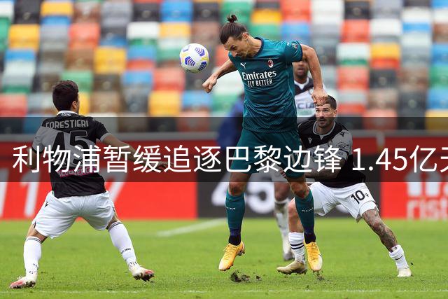 利物浦暂缓追逐巴黎边锋 1.45亿天价成交易阻碍