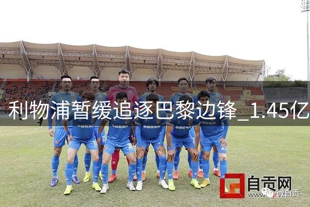 利物浦暂缓追逐巴黎边锋 1.45亿天价成交易阻碍