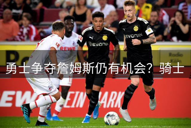 勇士争夺詹姆斯仍有机会？骑士“要击败”但非不可破