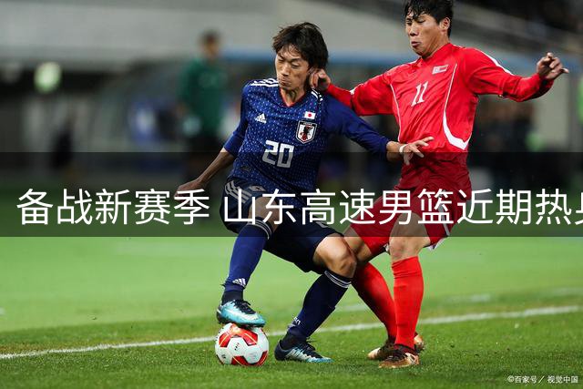 备战新赛季 山东高速男篮近期热身赛赛程公布