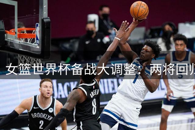 女篮世界杯备战大调整：两将回归合练 吴梦婕转战三人篮球