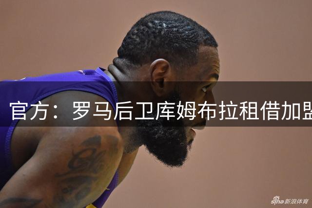 官方：罗马后卫库姆布拉租借加盟巴列卡诺，含买断选项