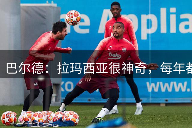 巴尔德：拉玛西亚很神奇，每年都有年轻且优秀的球员升入一队