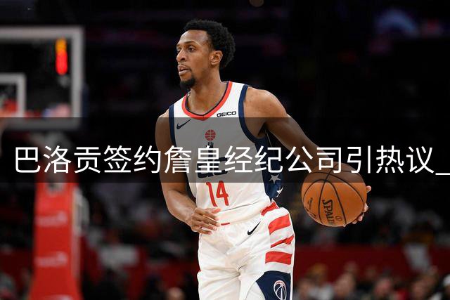 巴洛贡签约詹皇经纪公司引热议 门德斯操盘转会市场布局