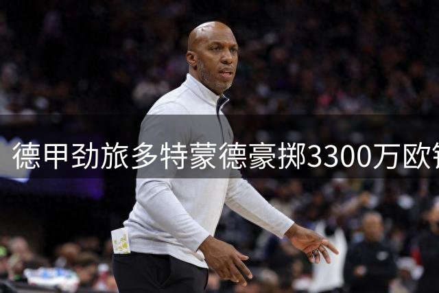 德甲劲旅多特蒙德豪掷3300万欧锁定新核 卡雷萨斯加盟在即