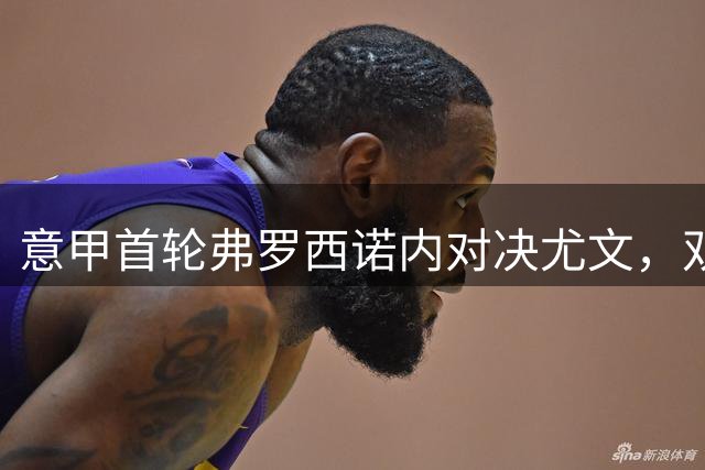 意甲首轮弗罗西诺内对决尤文，双方首发名单出炉
