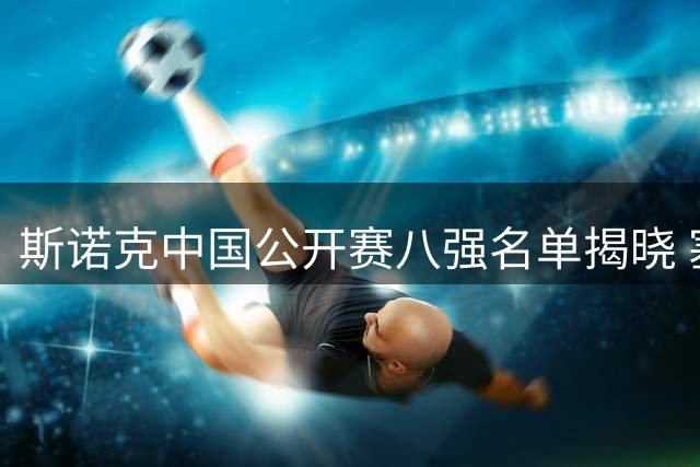 斯诺克中国公开赛八强名单揭晓 塞尔比携手张安达晋级