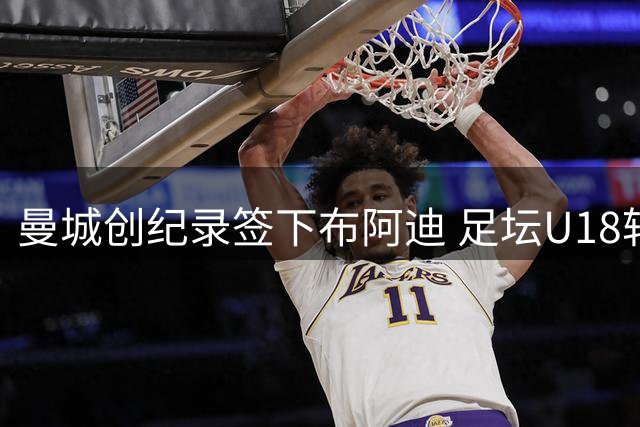 曼城创纪录签下布阿迪 足坛U18转会费排行榜出炉