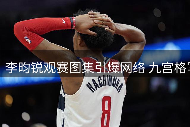 李昀锐观赛图集引爆网络 九宫格写真尽显阳光少年气质