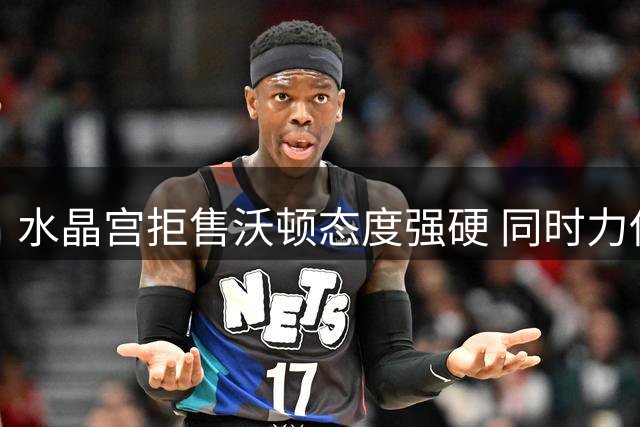 水晶宫拒售沃顿态度强硬 同时力保萨尔留队