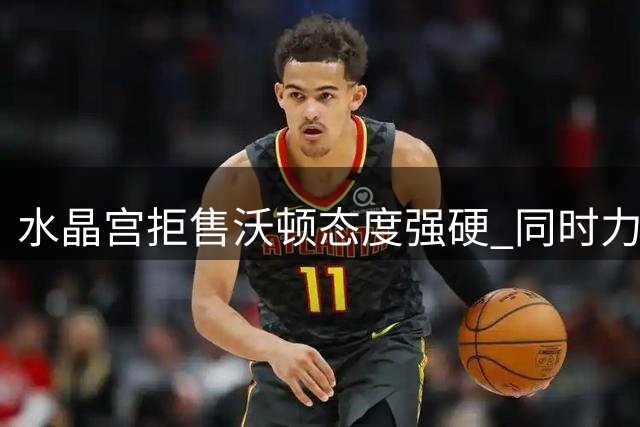 水晶宫拒售沃顿态度强硬 同时力保萨尔留队