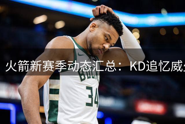 火箭新赛季动态汇总：KD追忆威少 申京苦练短板