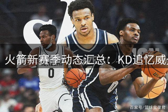 火箭新赛季动态汇总：KD追忆威少 申京苦练短板