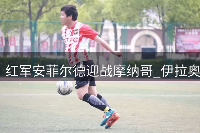 红军安菲尔德迎战摩纳哥 伊拉奥拉再验新阵磨合度