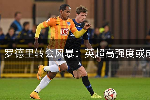 罗德里转会风暴：英超高强度或成离队导火索