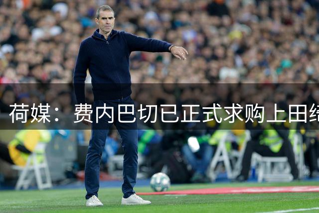 荷媒：费内巴切已正式求购上田绮世，但关键在于球员个人意愿