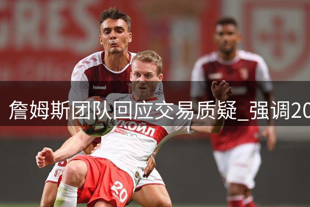 詹姆斯团队回应交易质疑 强调2022年交易合规性