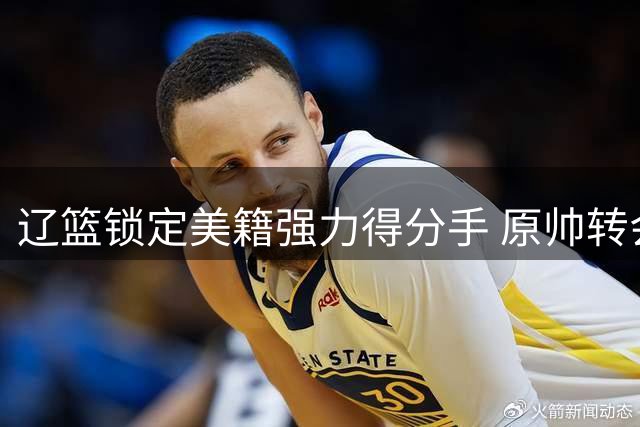 辽篮锁定美籍强力得分手 原帅转会陷僵局 男篮三大主力或火线归队