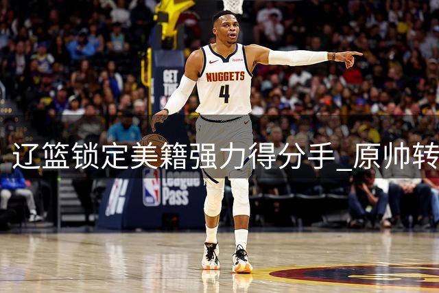 辽篮锁定美籍强力得分手 原帅转会陷僵局 男篮三大主力或火线归队