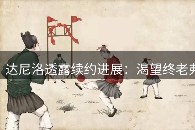 达尼洛透露续约进展：渴望终老弗拉门戈