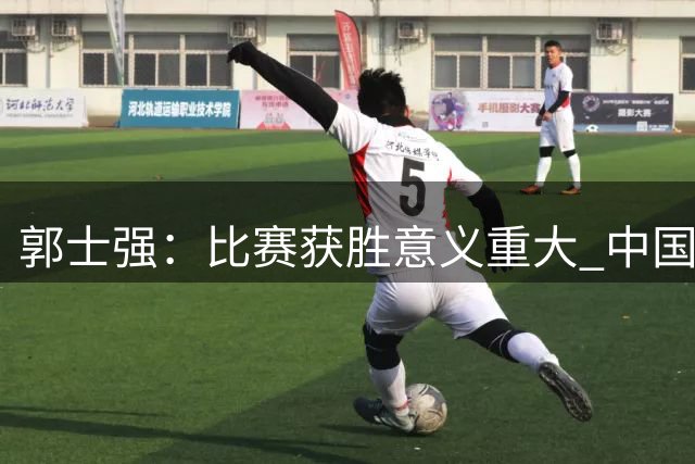郭士强：比赛获胜意义重大 中国男篮容错空间很小
