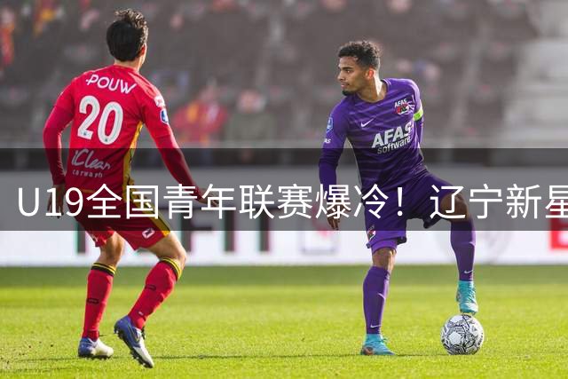 U19全国青年联赛爆冷！辽宁新星付远旭率队轻取浙江豪取开门红
